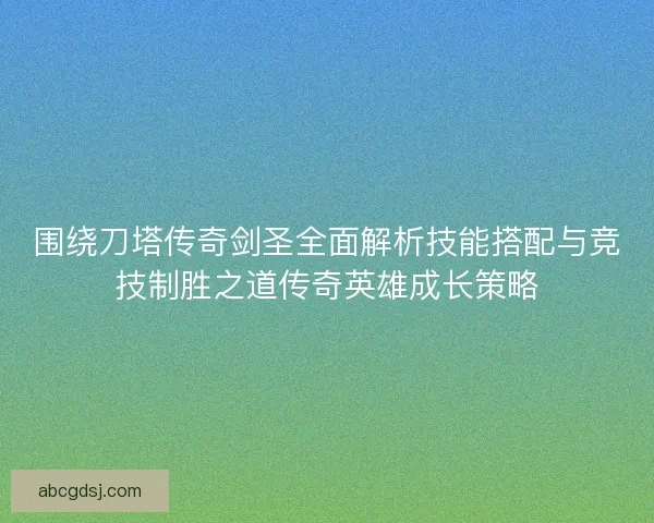 围绕刀塔传奇剑圣全面解析技能搭配与竞技制胜之道传奇英雄成长策略
