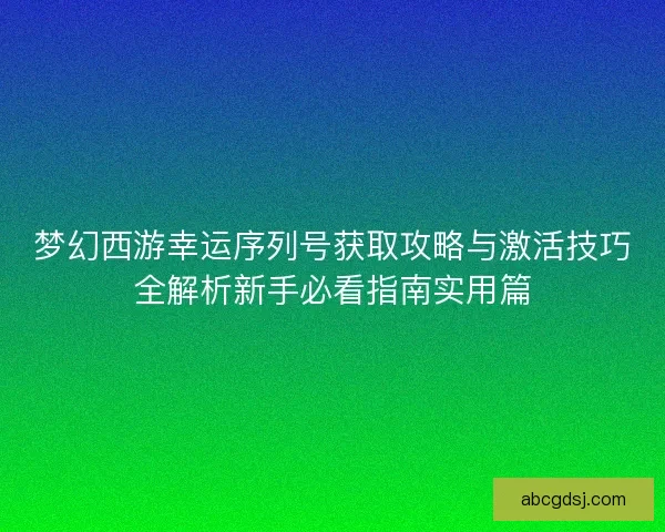 梦幻西游幸运序列号获取攻略与激活技巧全解析新手必看指南实用篇