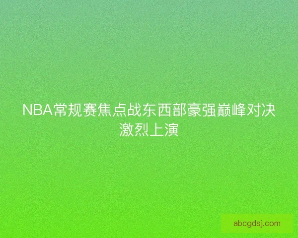 NBA常规赛焦点战东西部豪强巅峰对决激烈上演