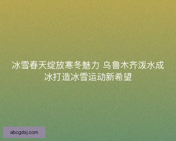 冰雪春天绽放寒冬魅力 乌鲁木齐泼水成冰打造冰雪运动新希望
