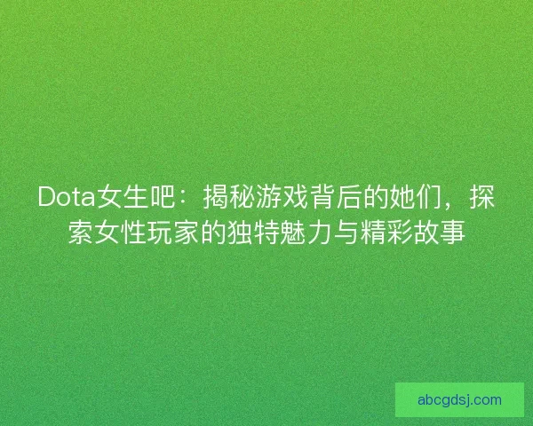 Dota女生吧：揭秘游戏背后的她们，探索女性玩家的独特魅力与精彩故事