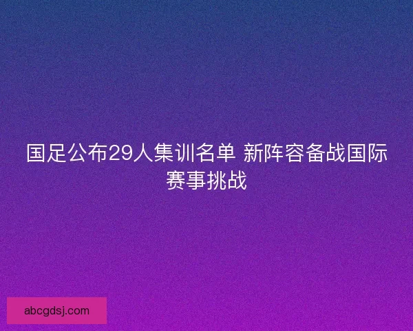 国足公布29人集训名单 新阵容备战国际赛事挑战