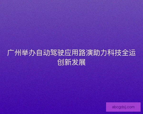 广州举办自动驾驶应用路演助力科技全运创新发展