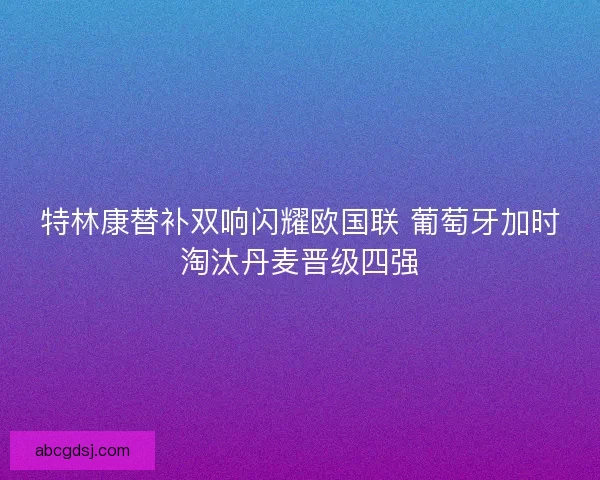 特林康替补双响闪耀欧国联 葡萄牙加时淘汰丹麦晋级四强